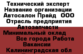 Технический эксперт › Название организации ­ Автосалон Прайд, ООО › Отрасль предприятия ­ Автозапчасти › Минимальный оклад ­ 15 000 - Все города Работа » Вакансии   . Калининградская обл.,Приморск г.